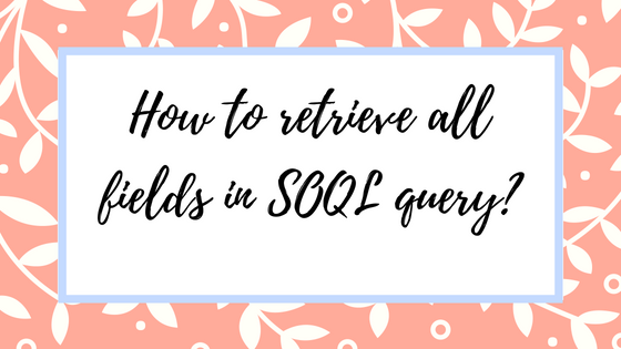 How to retrieve all fields in SOQL query_